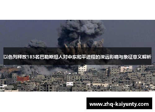 以色列释放183名巴勒斯坦人对中东和平进程的深远影响与象征意义解析