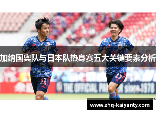 加纳国奥队与日本队热身赛五大关键要素分析