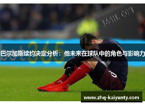 巴尔加斯续约决定分析：他未来在球队中的角色与影响力