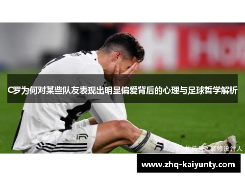 C罗为何对某些队友表现出明显偏爱背后的心理与足球哲学解析