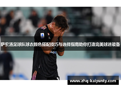 萨索洛足球队球衣颜色搭配技巧与选择指南助你打造完美球迷装备