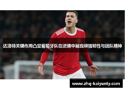 达洛特关键作用凸显葡萄牙队在逆境中展现顽强韧性与团队精神
