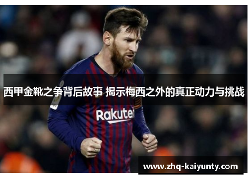 西甲金靴之争背后故事 揭示梅西之外的真正动力与挑战