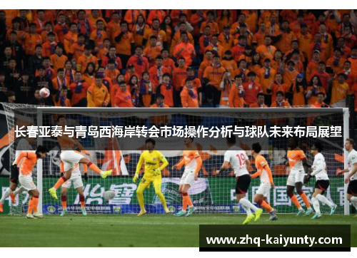 长春亚泰与青岛西海岸转会市场操作分析与球队未来布局展望