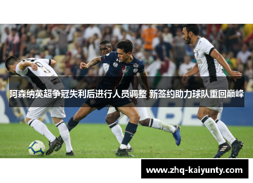 阿森纳英超争冠失利后进行人员调整 新签约助力球队重回巅峰