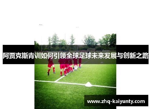 阿贾克斯青训如何引领全球足球未来发展与创新之路