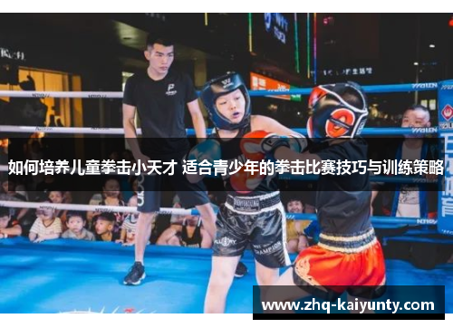 如何培养儿童拳击小天才 适合青少年的拳击比赛技巧与训练策略