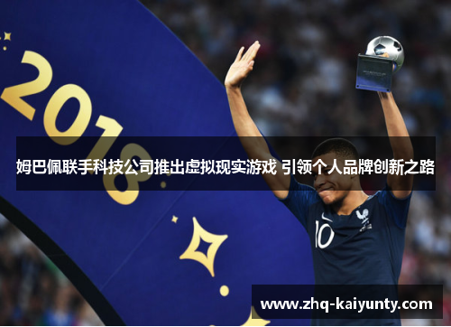 姆巴佩联手科技公司推出虚拟现实游戏 引领个人品牌创新之路