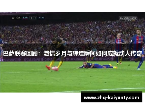 巴萨联赛回顾：激情岁月与辉煌瞬间如何成就动人传奇