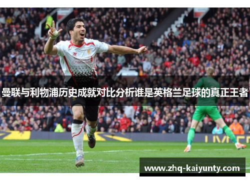 曼联与利物浦历史成就对比分析谁是英格兰足球的真正王者