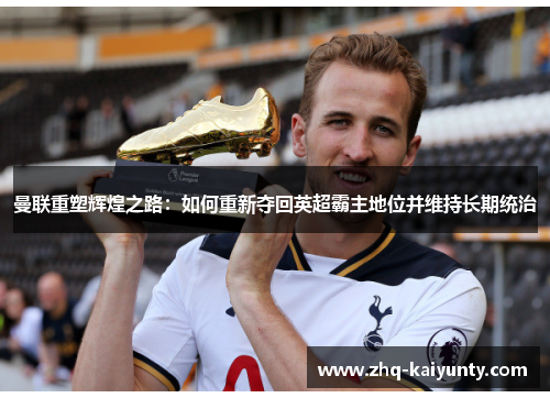 曼联重塑辉煌之路：如何重新夺回英超霸主地位并维持长期统治