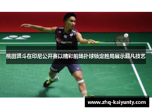 桃田贤斗在印尼公开赛以精彩前场扑球锁定胜局展示超凡技艺