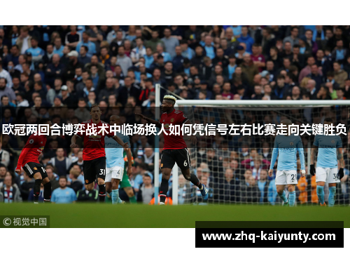 欧冠两回合博弈战术中临场换人如何凭信号左右比赛走向关键胜负