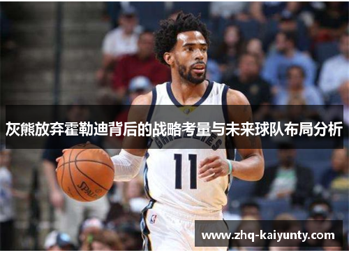 灰熊放弃霍勒迪背后的战略考量与未来球队布局分析