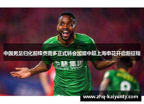 中国男足归化前锋费南多正式转会加盟中超上海申花开启新征程
