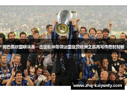 姆巴佩欧国联决赛一击定乾坤带领法国登顶欧洲之巅再写传奇时刻新