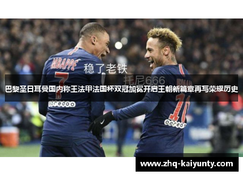 巴黎圣日耳曼国内称王法甲法国杯双冠加冕开启王朝新篇章再写荣耀历史