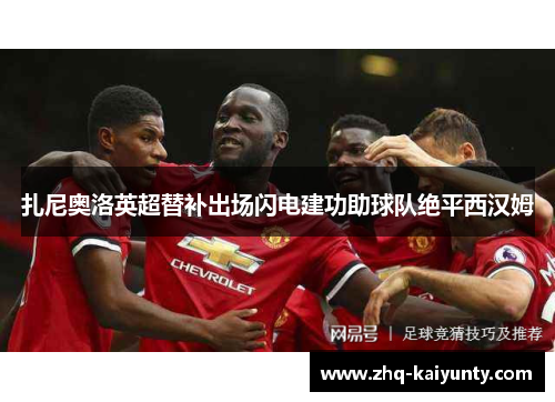 扎尼奥洛英超替补出场闪电建功助球队绝平西汉姆