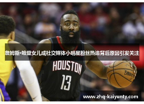 詹姆斯·哈登女儿成社交媒体小明星粉丝热追背后原因引发关注